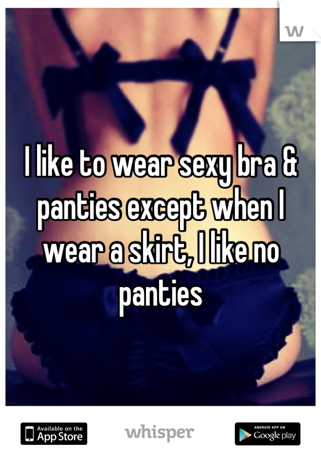 I like to wear sexy bra & panties except when I wear a skirt, I like no panties
