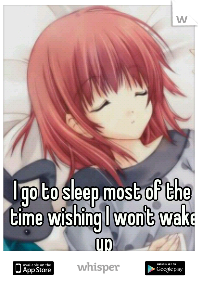 I go to sleep most of the time wishing I won't wake up