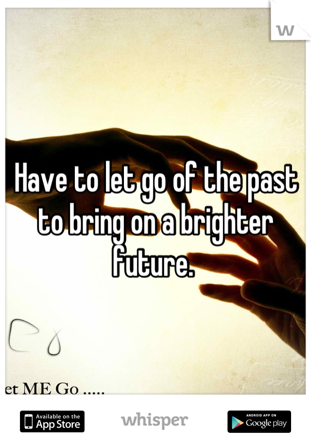 Have to let go of the past to bring on a brighter future. 