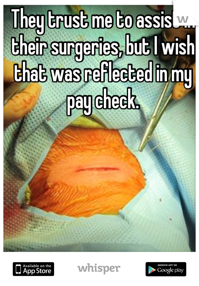 They trust me to assist in their surgeries, but I wish that was reflected in my pay check.