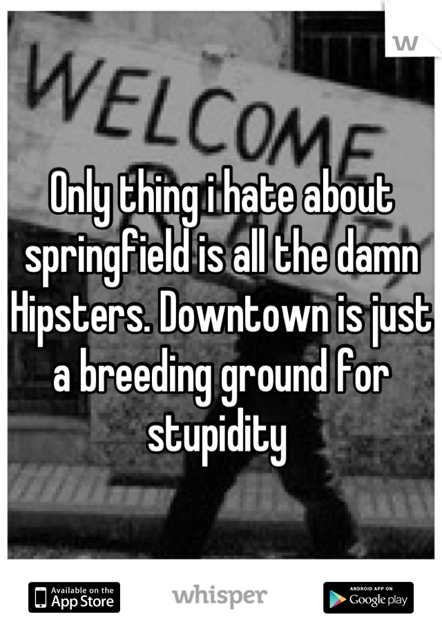 Only thing i hate about springfield is all the damn Hipsters. Downtown is just a breeding ground for stupidity 