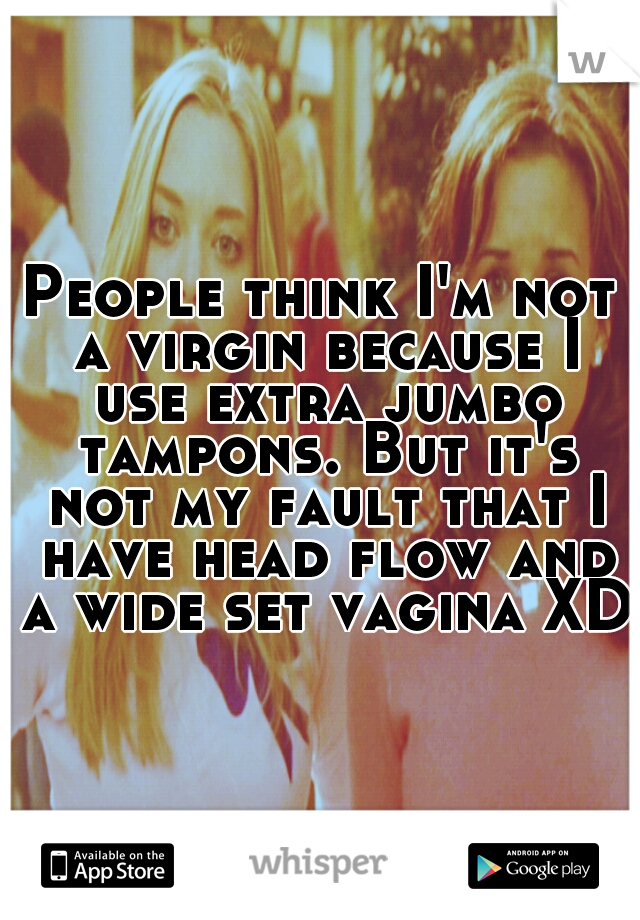 People think I'm not a virgin because I use extra jumbo tampons. But it's not my fault that I have head flow and a wide set vagina XD