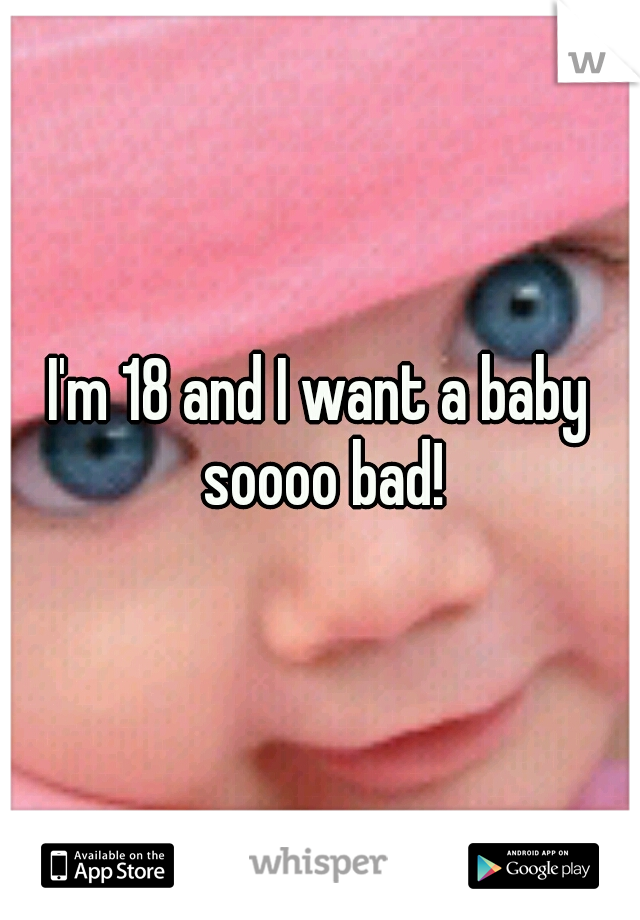 I'm 18 and I want a baby soooo bad!