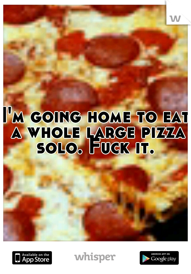 I'm going home to eat a whole large pizza solo. Fuck it. 