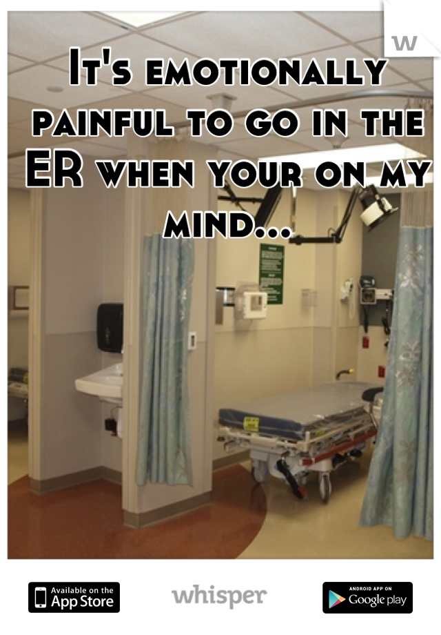 It's emotionally painful to go in the ER when your on my mind...