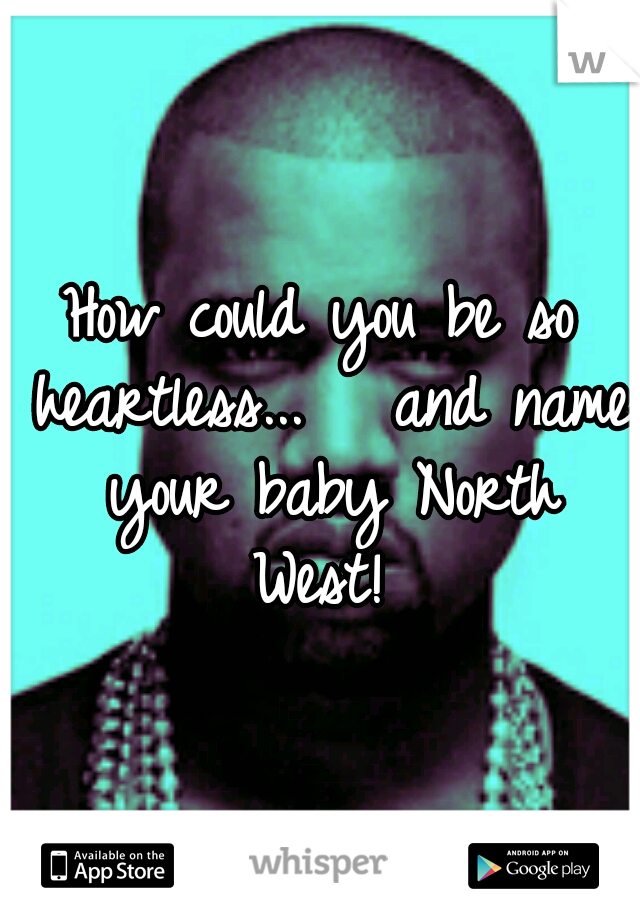 How could you be so heartless...


and name your baby North West! 