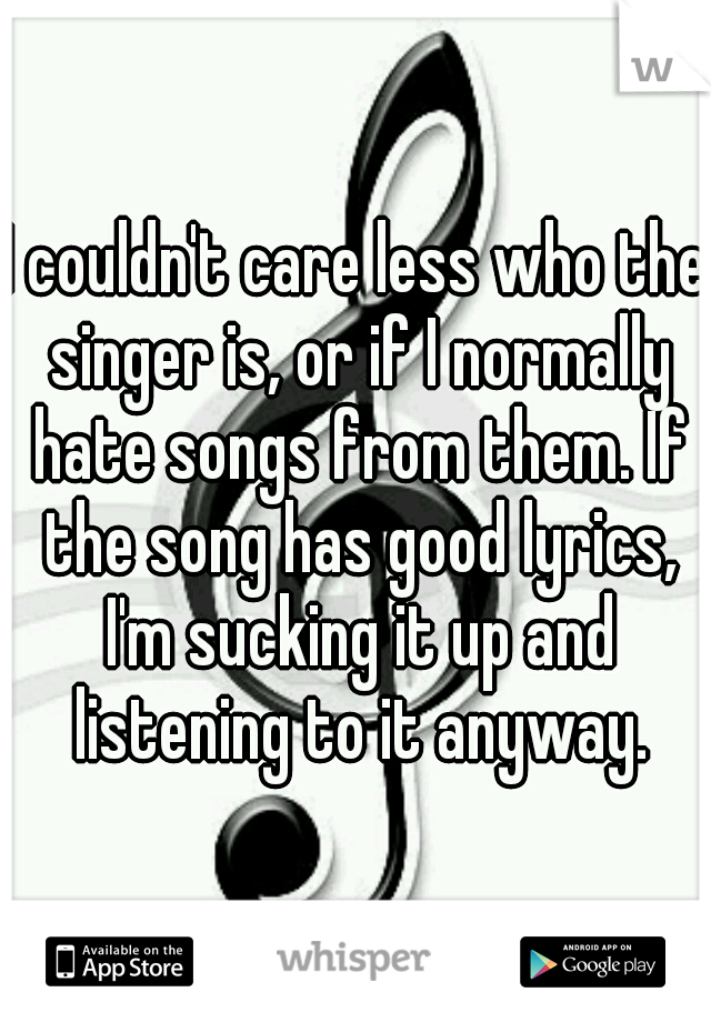 I couldn't care less who the singer is, or if I normally hate songs from them. If the song has good lyrics, I'm sucking it up and listening to it anyway.