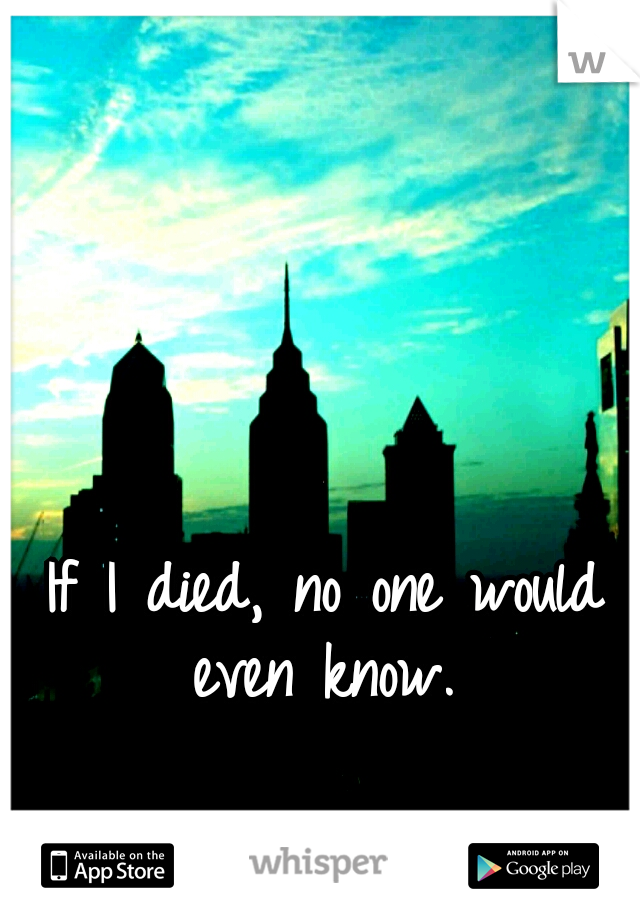 If I died, no one would even know. 