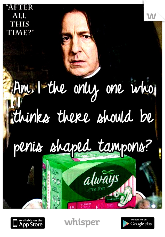 Am I the only one who thinks there should be penis shaped tampons?