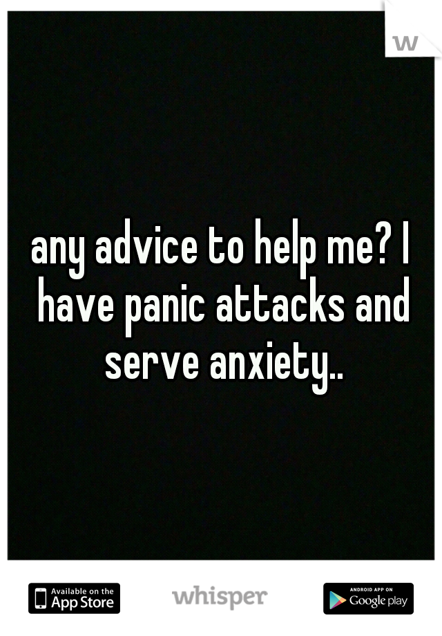 any advice to help me? I have panic attacks and serve anxiety..