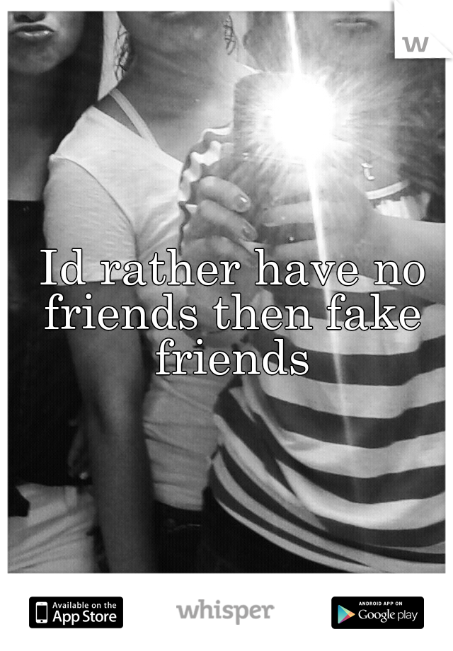  Id rather have no friends then fake friends