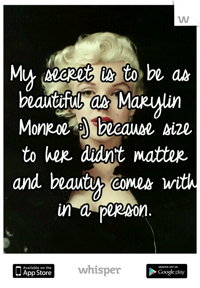 My secret is to be as beautiful as Marylin  Monroe :) because size to her didn't matter and beauty comes with in a person.