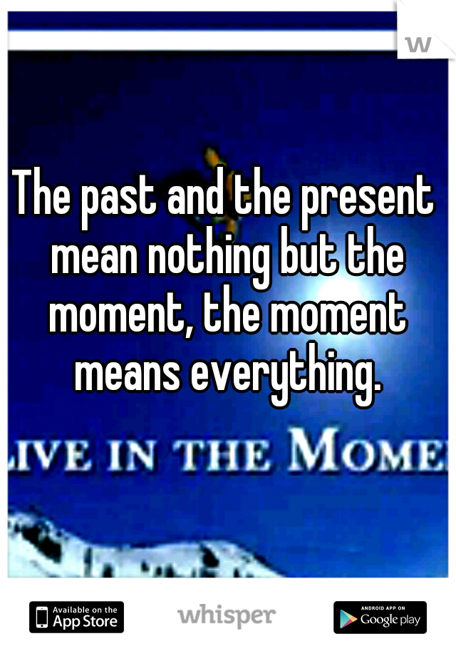 The past and the present mean nothing but the moment, the moment means everything.