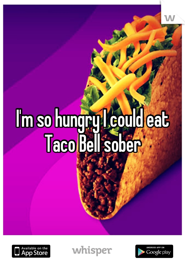 I'm so hungry I could eat Taco Bell sober