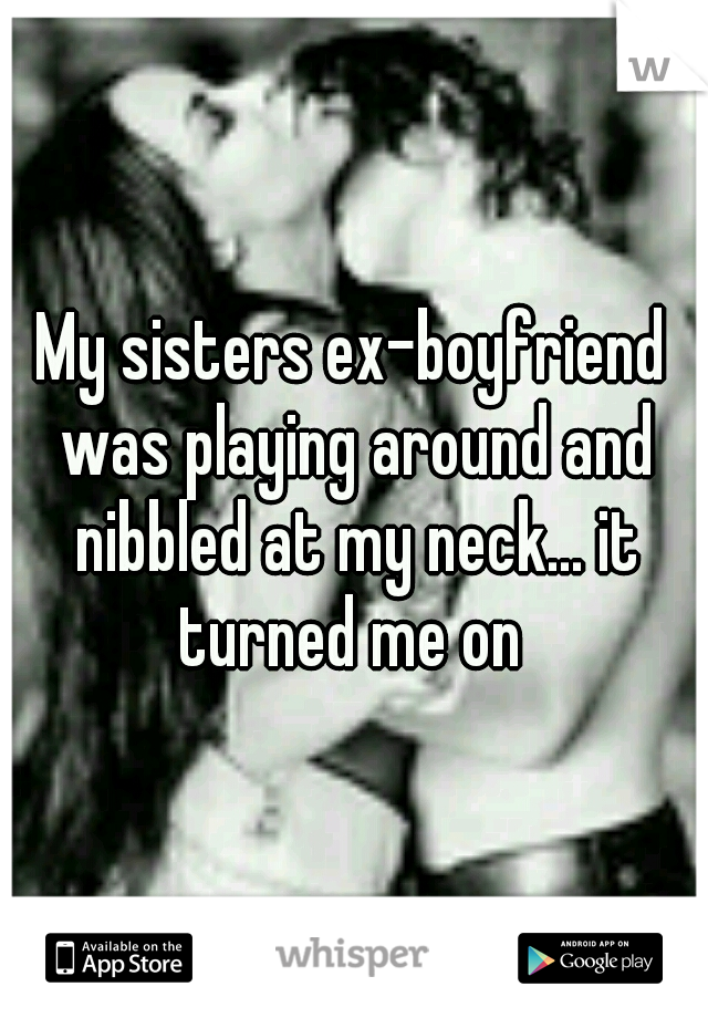My sisters ex-boyfriend was playing around and nibbled at my neck... it turned me on 