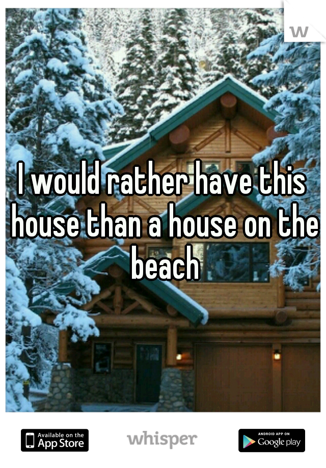 I would rather have this house than a house on the beach