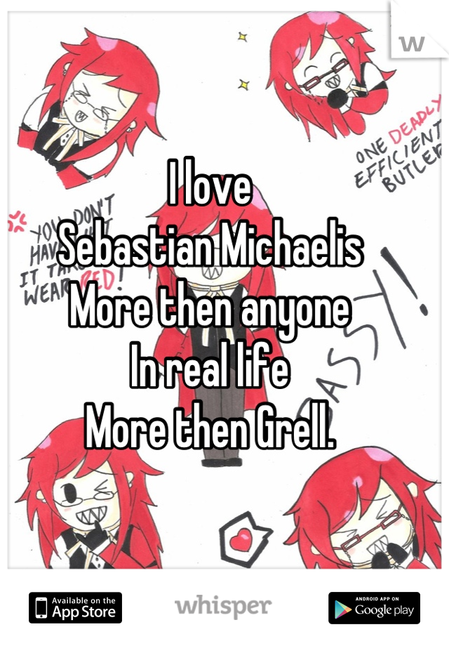 I love 
Sebastian Michaelis 
More then anyone 
In real life
More then Grell.
