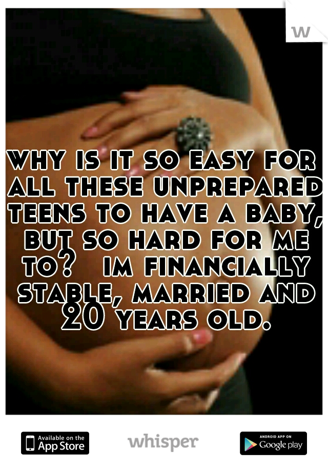 why is it so easy for all these unprepared teens to have a baby, but so hard for me to? 
im financially stable, married and 20 years old.
