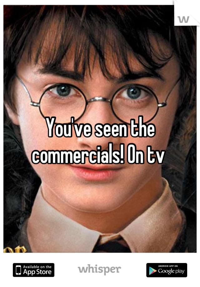 You've seen the commercials! On tv 