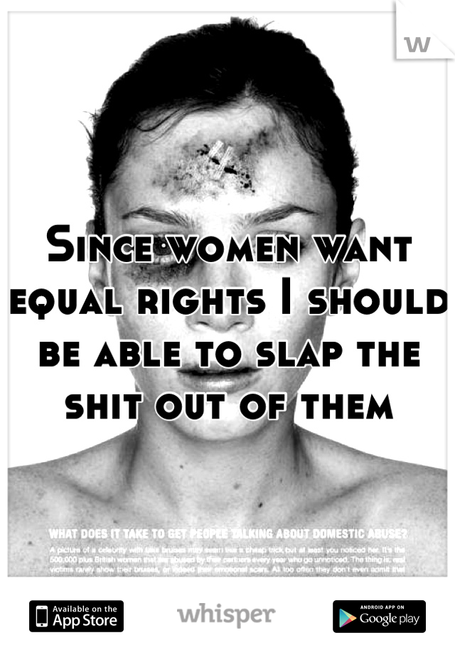 Since women want equal rights I should be able to slap the shit out of them