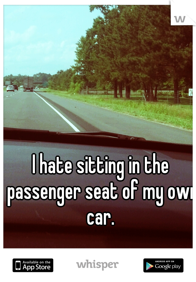 I hate sitting in the passenger seat of my own car. 