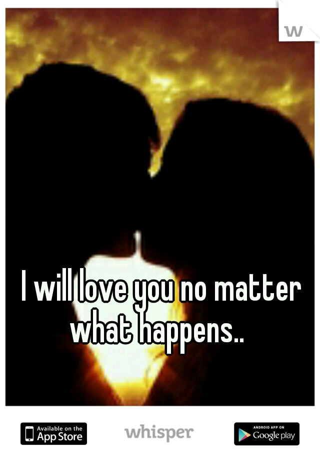 I will love you no matter what happens..

