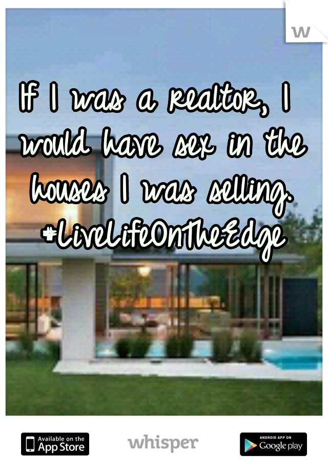 If I was a realtor, I would have sex in the houses I was selling. #LiveLifeOnTheEdge