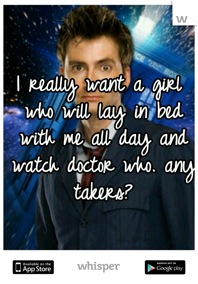 I really want a girl who will lay in bed with me all day and watch doctor who. any takers?