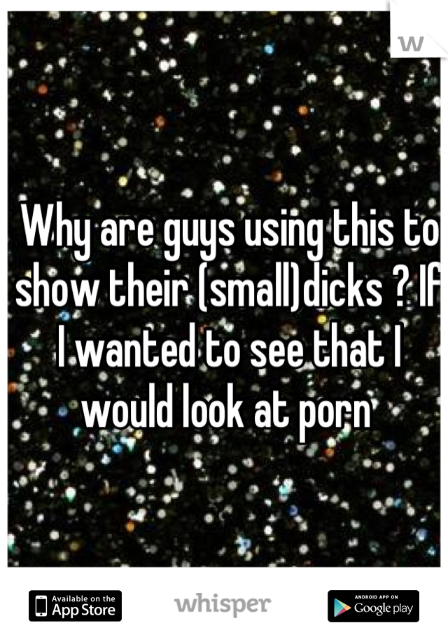 Why are guys using this to show their (small)dicks ? If I wanted to see that I would look at porn 