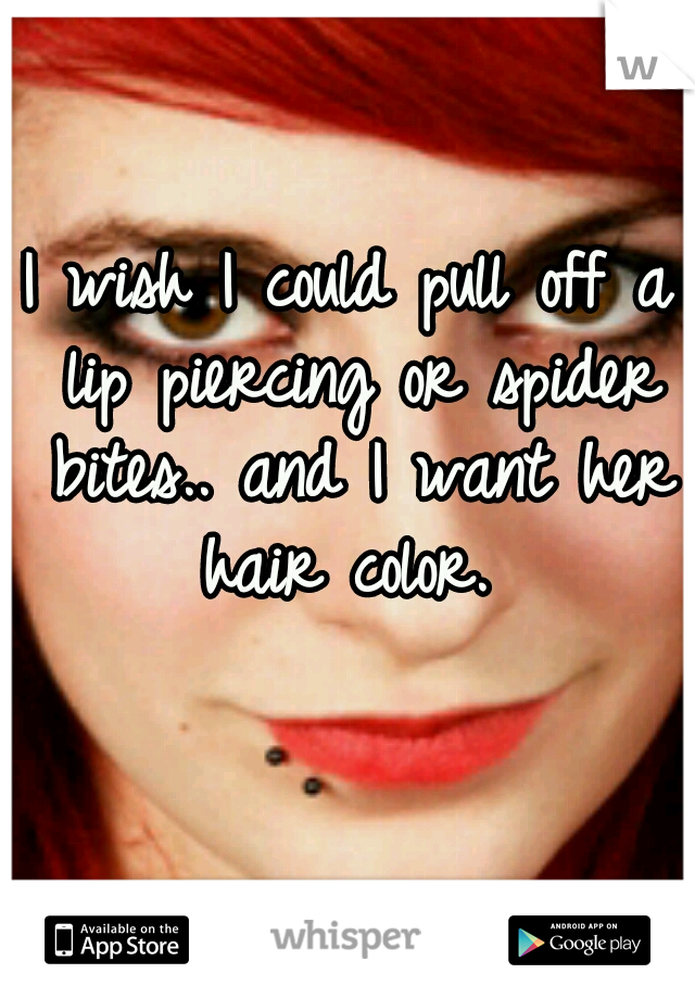 I wish I could pull off a lip piercing or spider bites.. and I want her hair color. 