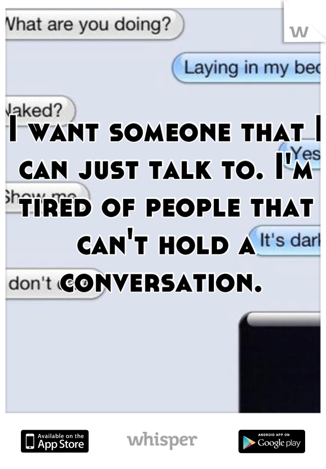 I want someone that I can just talk to. I'm tired of people that can't hold a conversation. 