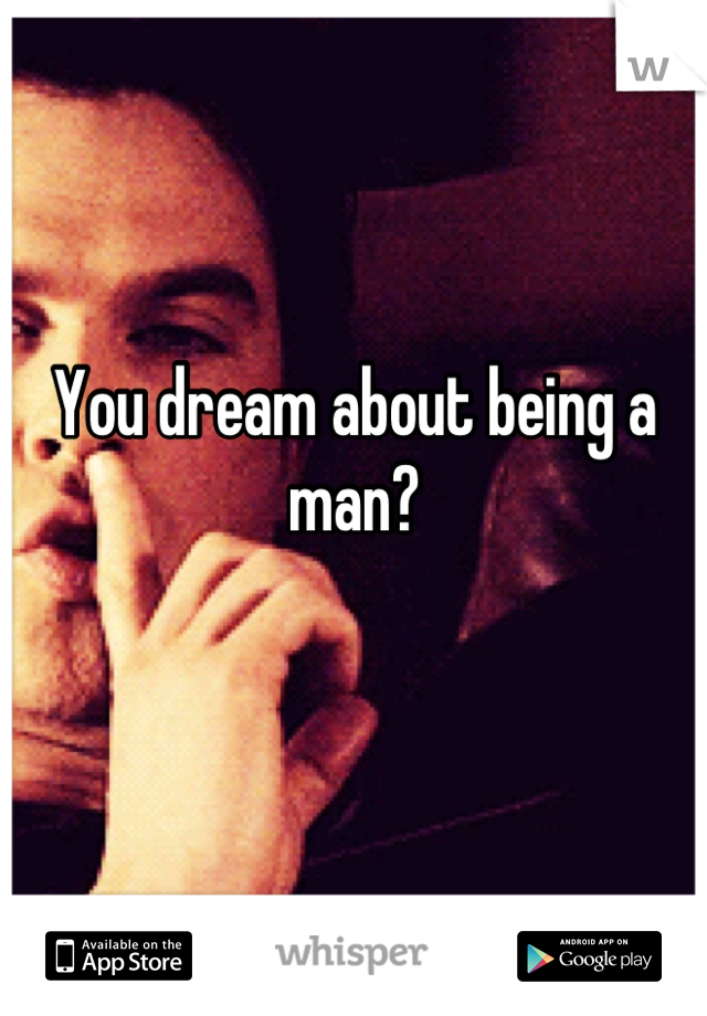 You dream about being a man?

