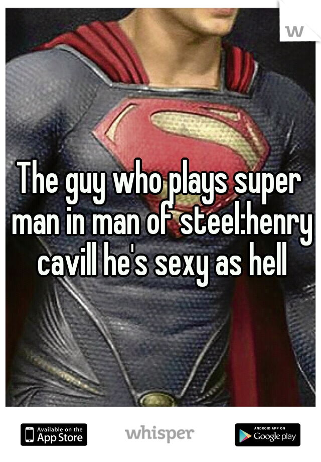 The guy who plays super man in man of steel:henry cavill he's sexy as hell