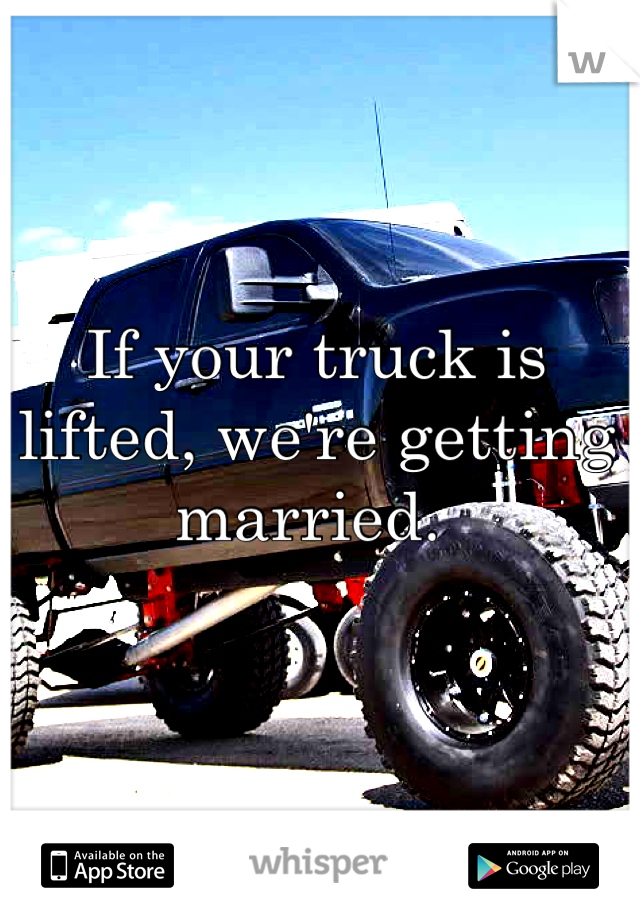 If your truck is lifted, we're getting married. 