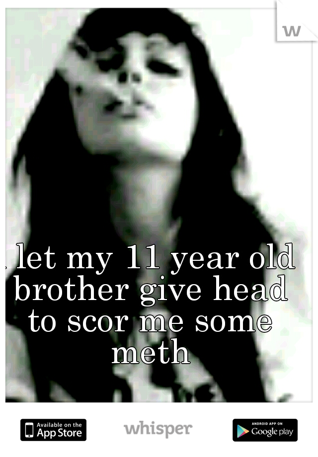 i let my 11 year old brother give head to scor me some meth
