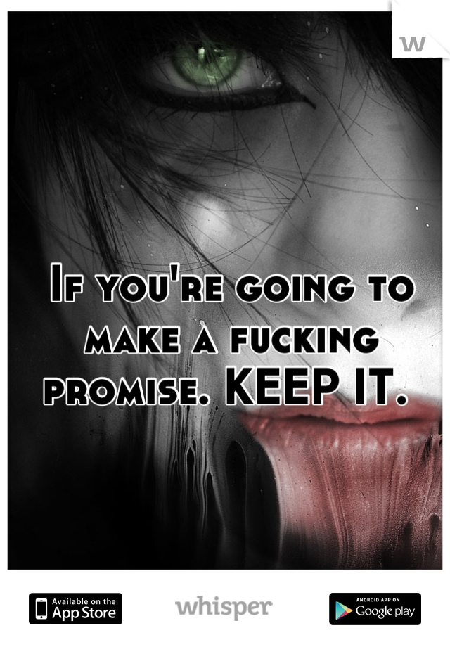 If you're going to make a fucking promise. KEEP IT. 