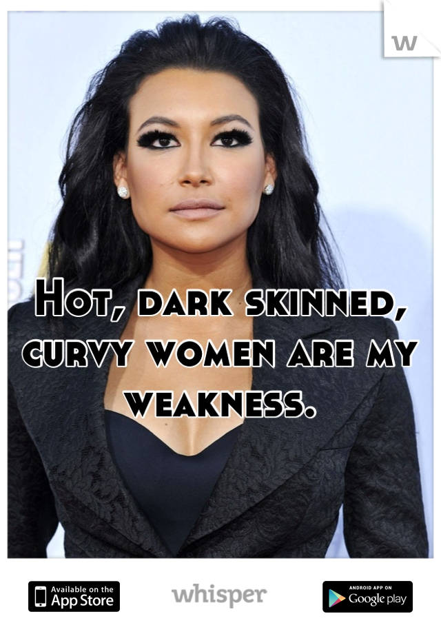 Hot, dark skinned, curvy women are my weakness.