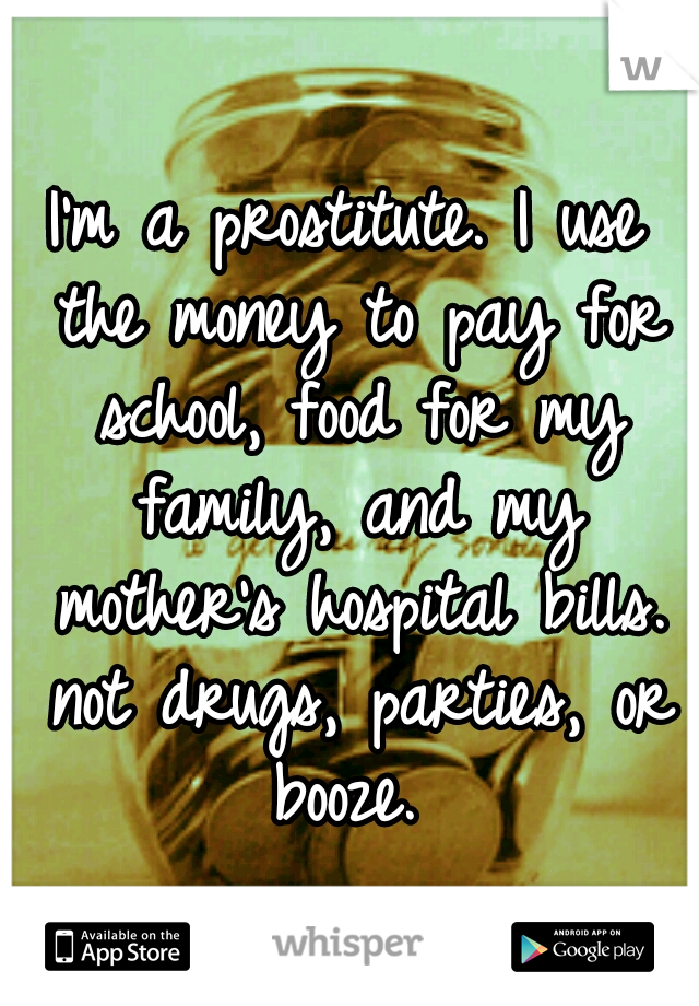 I'm a prostitute. I use the money to pay for school, food for my family, and my mother's hospital bills. not drugs, parties, or booze. 