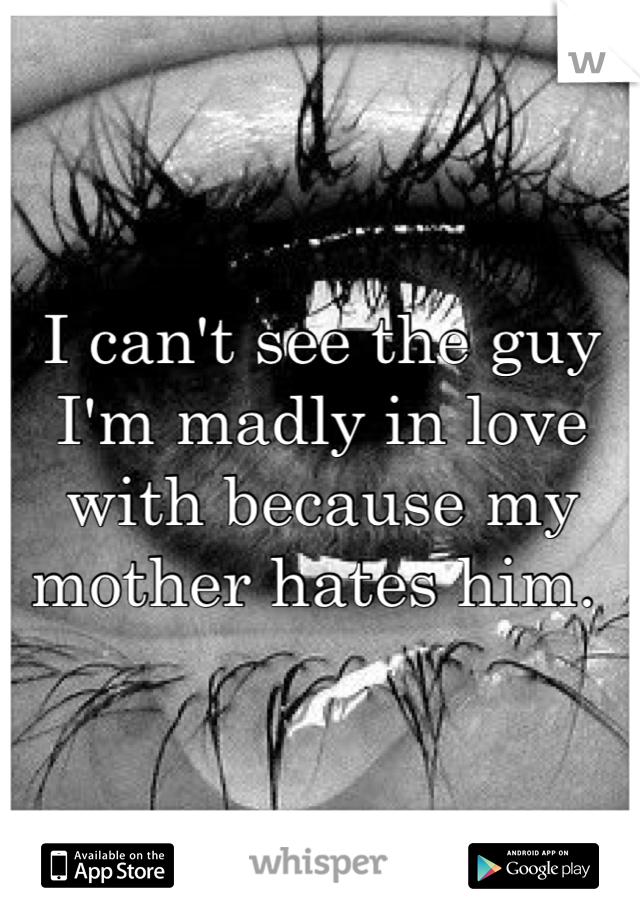 I can't see the guy I'm madly in love with because my mother hates him. 