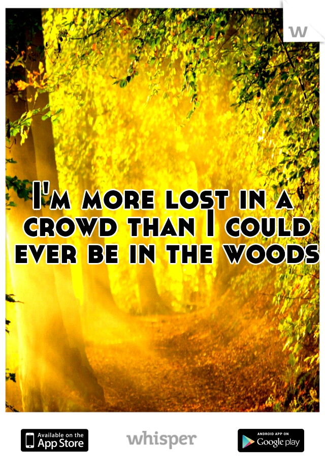 I'm more lost in a crowd than I could ever be in the woods.