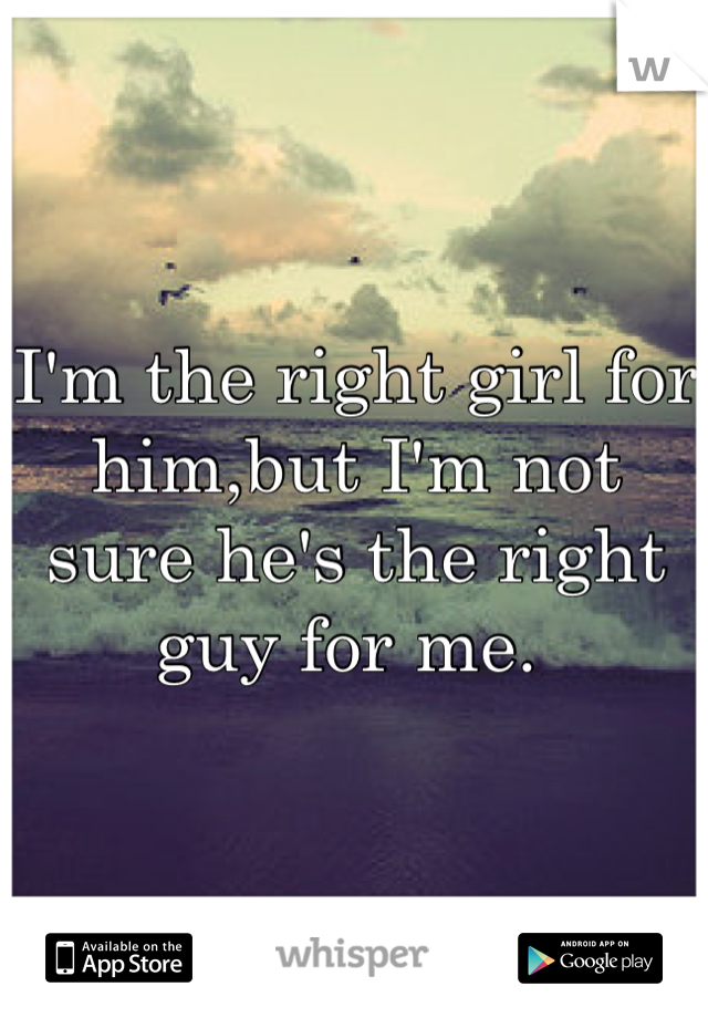 I'm the right girl for him,but I'm not sure he's the right guy for me. 