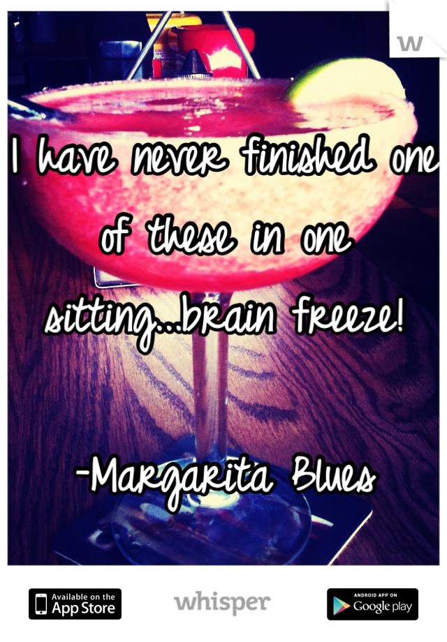 I have never finished one of these in one sitting...brain freeze! 

-Margarita Blues