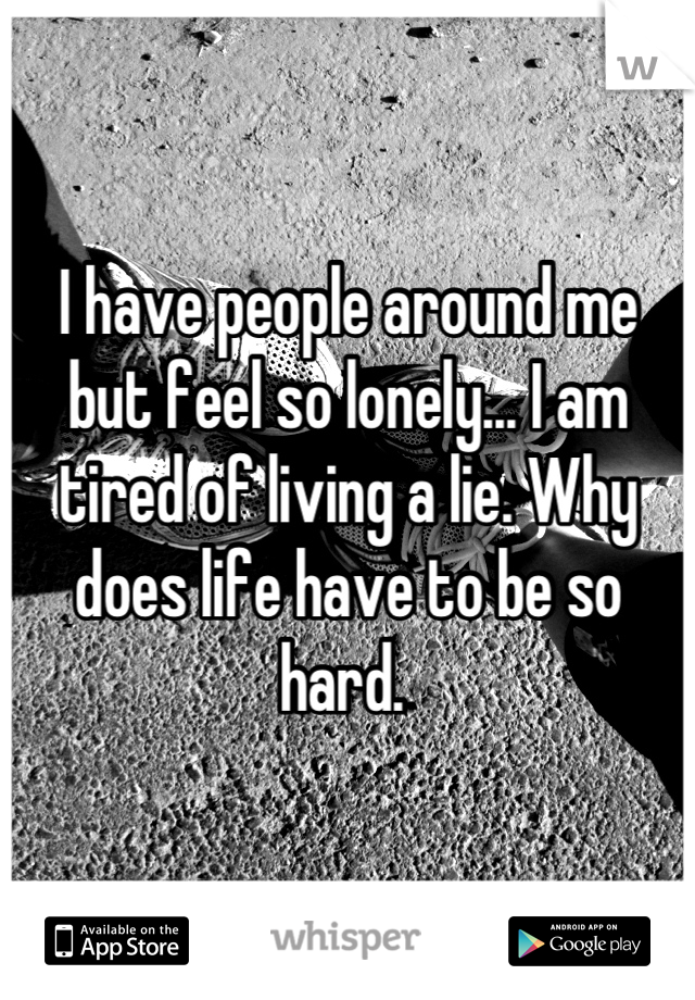 I have people around me but feel so lonely... I am tired of living a lie. Why does life have to be so hard. 