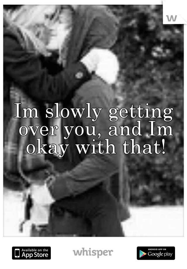 Im slowly getting over you, and Im okay with that!