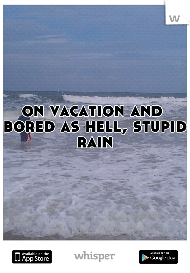 on vacation and bored as hell, stupid rain