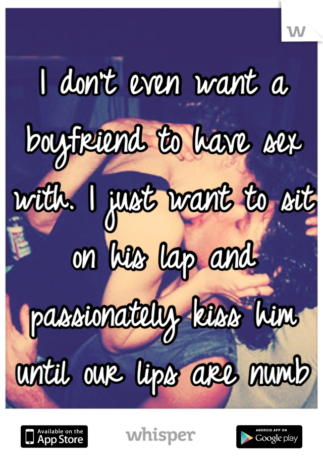 I don't even want a boyfriend to have sex with. I just want to sit on his lap and passionately kiss him until our lips are numb