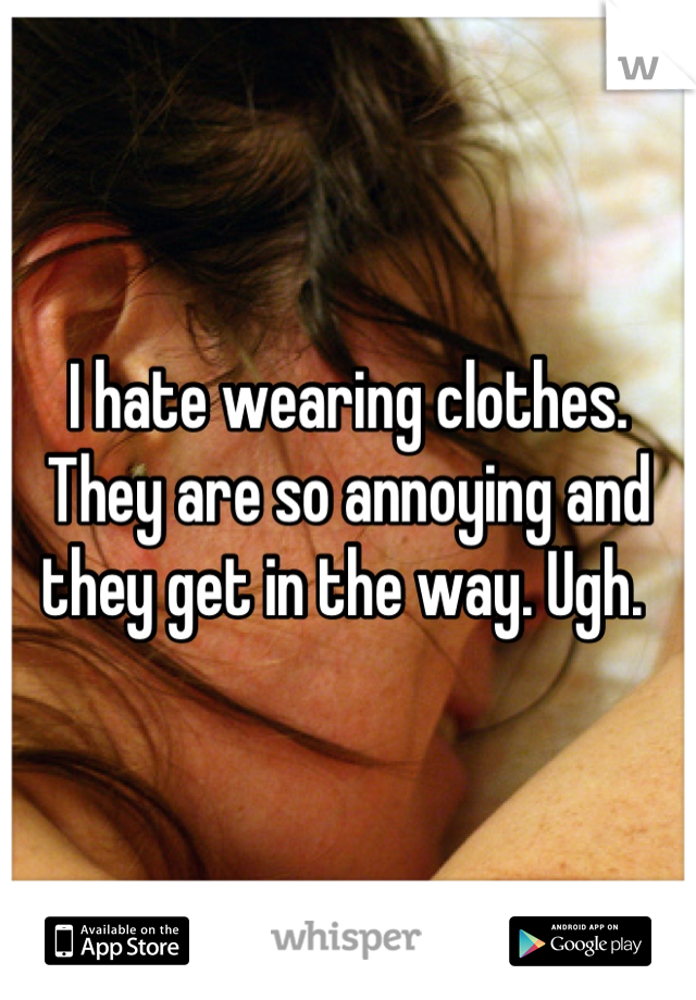I hate wearing clothes. They are so annoying and they get in the way. Ugh. 