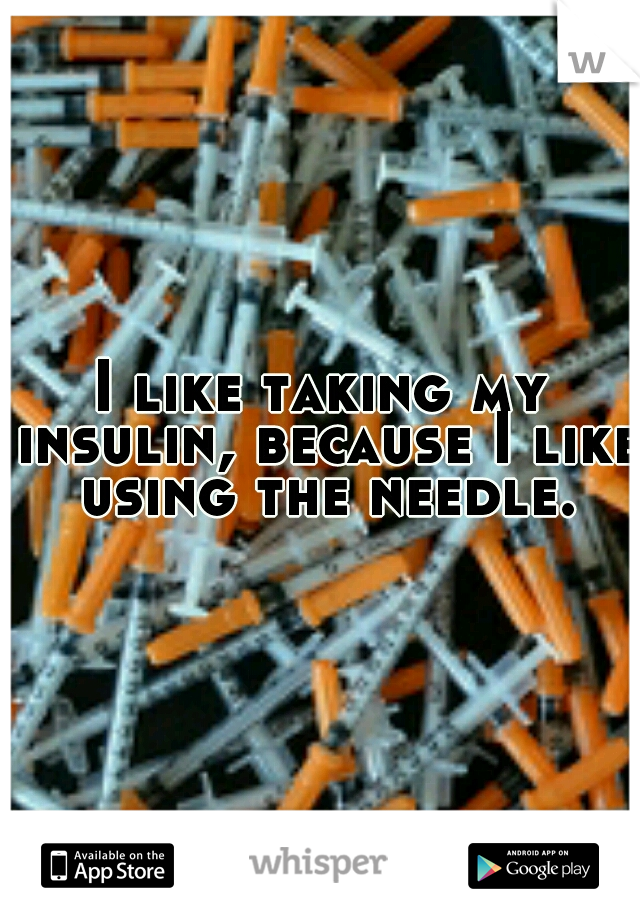 I like taking my insulin, because I like using the needle.