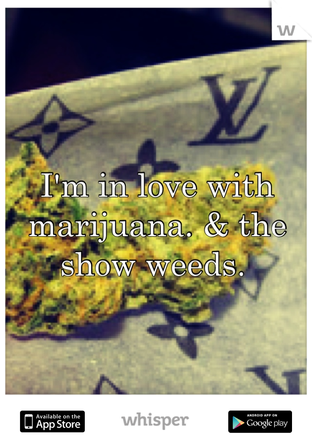 I'm in love with marijuana. & the show weeds. 