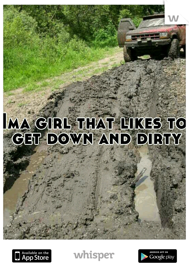 Ima girl that likes to get down and dirty